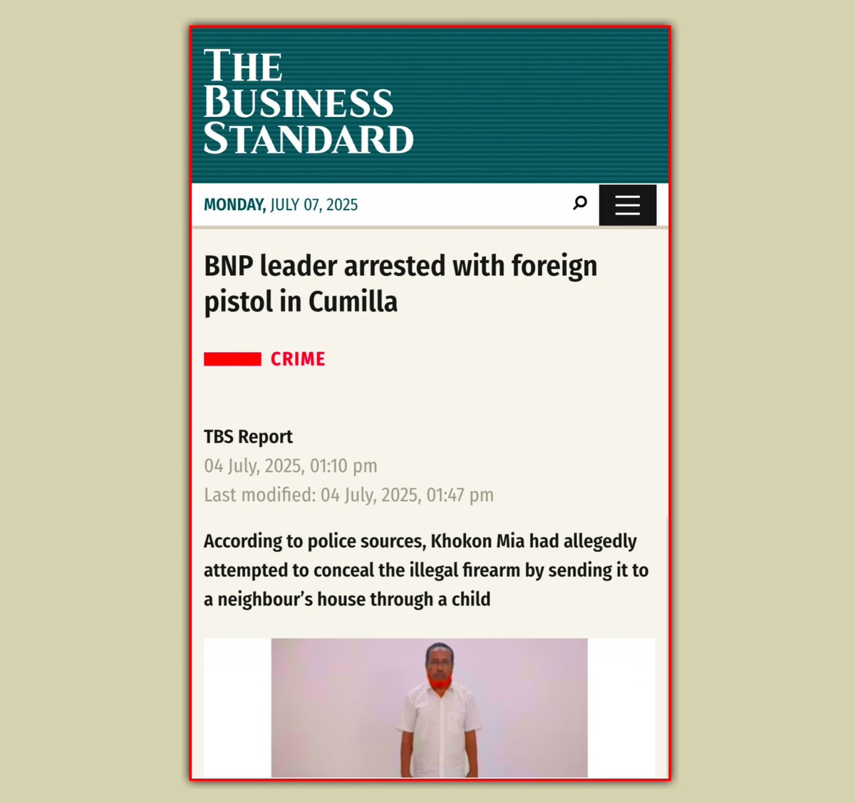 MAarafat71's tweet photo. BNP Leader Arrested in Cumilla with 7.65 mm Foreign Pistol!

Khokon Mia, General Secretary of the BNP’s Panchthubi Union unit in Cumilla’s Adarsha Sadar Upazila, has been arrested with a foreign-made pistol. A joint force conducted a raid early Friday (July 4) and apprehended him.

The arrestee, Khokon Mia (55), is a resident of Chanpur village under Panchthubi Union and the son of Yunus Mia. He currently serves as the General Secretary of the local @bdbnp78 unit.

During the operation, law enforcement recovered a 7.65 mm foreign pistol and an empty magazine from his possession.

This is the true face of the BNP— a monstrous organization addicted to violence under the guise of politics. Those who wield pistols have no right to preach democracy. The downfall of this terror-fueled politics is now only a matter of time, as the people prepare to deliver their final verdict. 

Source: 
https://t.co/NyJluEGybR

@ESandersFCDO @hrw @UNHumanRights @UNHCR_BGD @amnesty @IHRF_English @IHumanRightsC @IhrcE @FCDOHumanRights @RFKHumanRights @SouthAsiaHudson 
@EUAmbBangladesh 
@CWhiteleyEU @PAMPALONIPAOLA 
@husainhaqqani @geoffreymacdon @DerekJGrossman @MichaelKugelman @dhume @CJBdingo25 @Chellaney @mrubin1971
@suhasinih @naomi2009 @Kai_Schultz @SaharZand @_rachaelthorn @bulutuzay_ @SamiraHussain15 @CharlieCamp6ell @b_parkyn @anbarasanethi @KylieGrey @JohnReedwrites @diaahadid 
@CordeliaSkyNews @SkyNews 
@ChathamHouse @bronwenmaddox