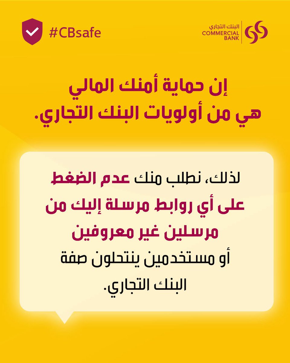 Be cautious when clicking on links and remember that Commercial Bank will never ask you to share any sensitive information. 

Always check, stop, report.

توخّ الحذر عند الضغط على أي روابط مرسلة إليك، وتأكد أن البنك التجاري لن يطلب منك مطلقًا مشاركة أي معلومات شخصيّة.

تذكّر