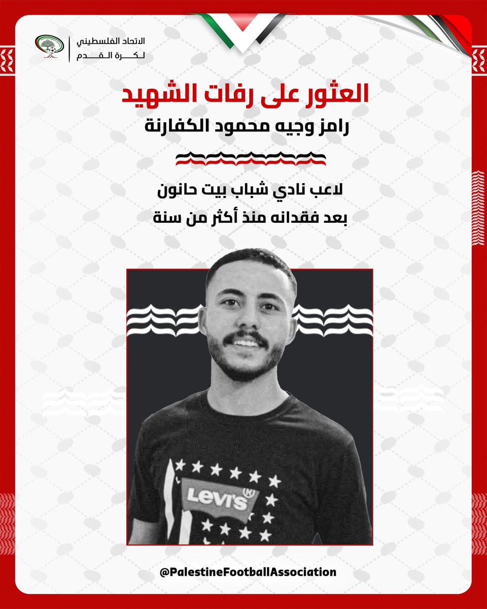 The remains of the martyred player Ramez Al-Kafarna have been found after he went missing in Netzarim area in the central Gaza Strip over a year ago.
Captain Ramez was a defender for 
 Shabab Beit Hanoun Al-Ahli Club

العثور على رفات اللاعب الشهيد رامز الكفارنة
بعد فقدانه في