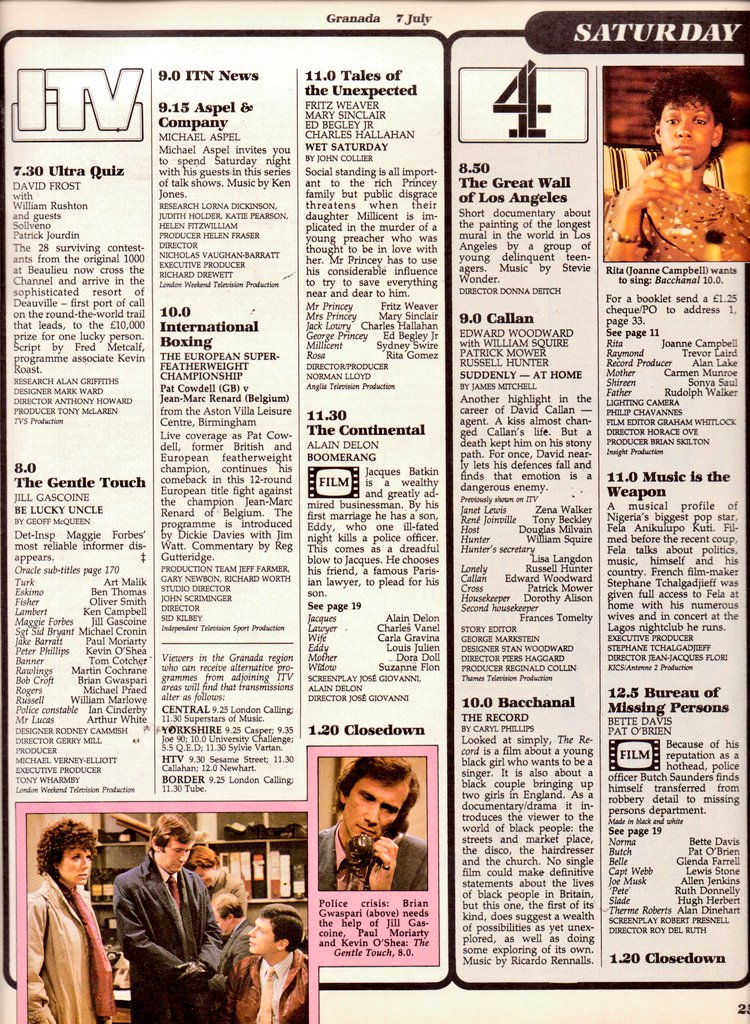 TV📺7/7/84 ITV 
10.30:No 73 12.15:World of Sport 5.0:News 5.5:Whiz Kids 6.0:The Pyramid Game 6.30:Some You Win 7.0:Russ Abbot's Saturday Madhouse 7.30:Ultra Quiz 8.0:The Gentle Touch 9.0:News 9.15:Aspel and Company 10.0:International Boxing