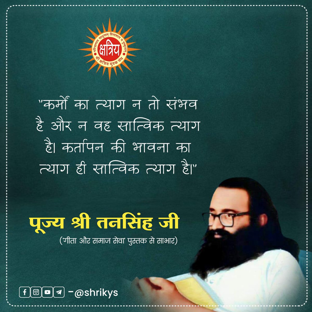 "कर्मों का त्याग न तो संभव है और न वह सात्विक त्याग है। कर्तापन की भावना का त्याग ही सात्विक त्याग है।"

पूज्य श्री तनसिंह जी ('गीता और समाज सेवा' पुस्तक से साभार)

#ShriKYS