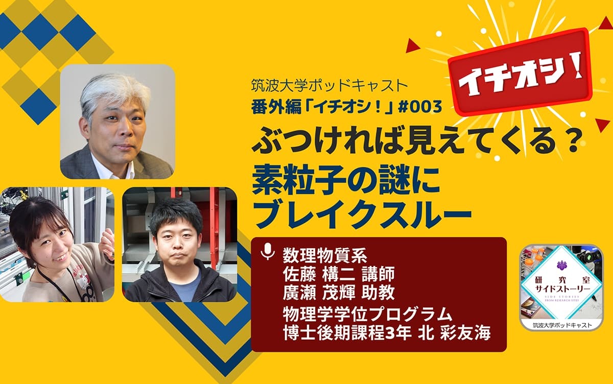 #筑波大学ポッドキャスト 番外編「 #イチオシ！」
#003 では「ぶつければ見えてくる？ #素粒子 の謎にブレイクスルー」 と題して数理物質系 #佐藤構二 講師、#廣瀬茂輝 助教、物理学学位プログラム 博士後期課程3年 #北彩友海 さんにお話しを伺いました。
creators.spotify.com/pod/show/unive…
#ポッドキャスト