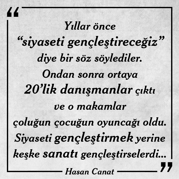Yıllar önce "siyaseti gençleştireceğiz" diye bir söz söylediler. Ondan sonra ortaya 20'lik danışmanlar çıktı ve o makamlar çoluğun çocuğun oyuncağı oldu. Siyaseti gençleştirmek yerine keşke sanatı gençleştirselerdi...