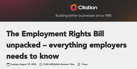 To help you get ahead of the employment law changes our sponsor Citation have shared:
- Employment Rights Bill roadmap:  tinyurl.com/3c9457mh
- Your ultimate guide to the changes: tinyurl.com/5yx2cret
- Webinar: Tuesday August 19th 10:00am – 11:00am tinyurl.com/3y9yfv9f