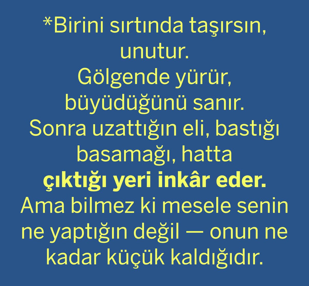 Birini sırtında taşırsın, unutur.
Gölgende yürür, büyüdüğünü sanır.
Sonra uzattığın eli, bastığı basamağı, 
hatta çıktığı yeri inkâr eder.
Ama bilmez ki mesele senin ne yaptığın değil — onun ne kadar küçük kaldığıdır.