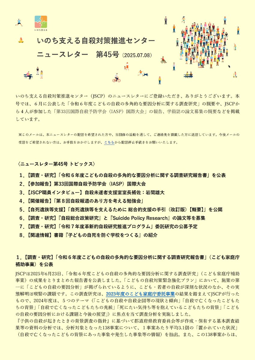 【ニュースレター45号発行】jscp.or.jp/newsletter/
本号では、６月に公表した「令和６年度こどもの自殺の多角的な要因分析に関する調査研究」の概要や、JSCPから４人が参加した「第33回国際自殺予防学会（IASP）国際大会」の報告、学術誌の論文募集の概要などを掲載しています。ぜひご覧ください。