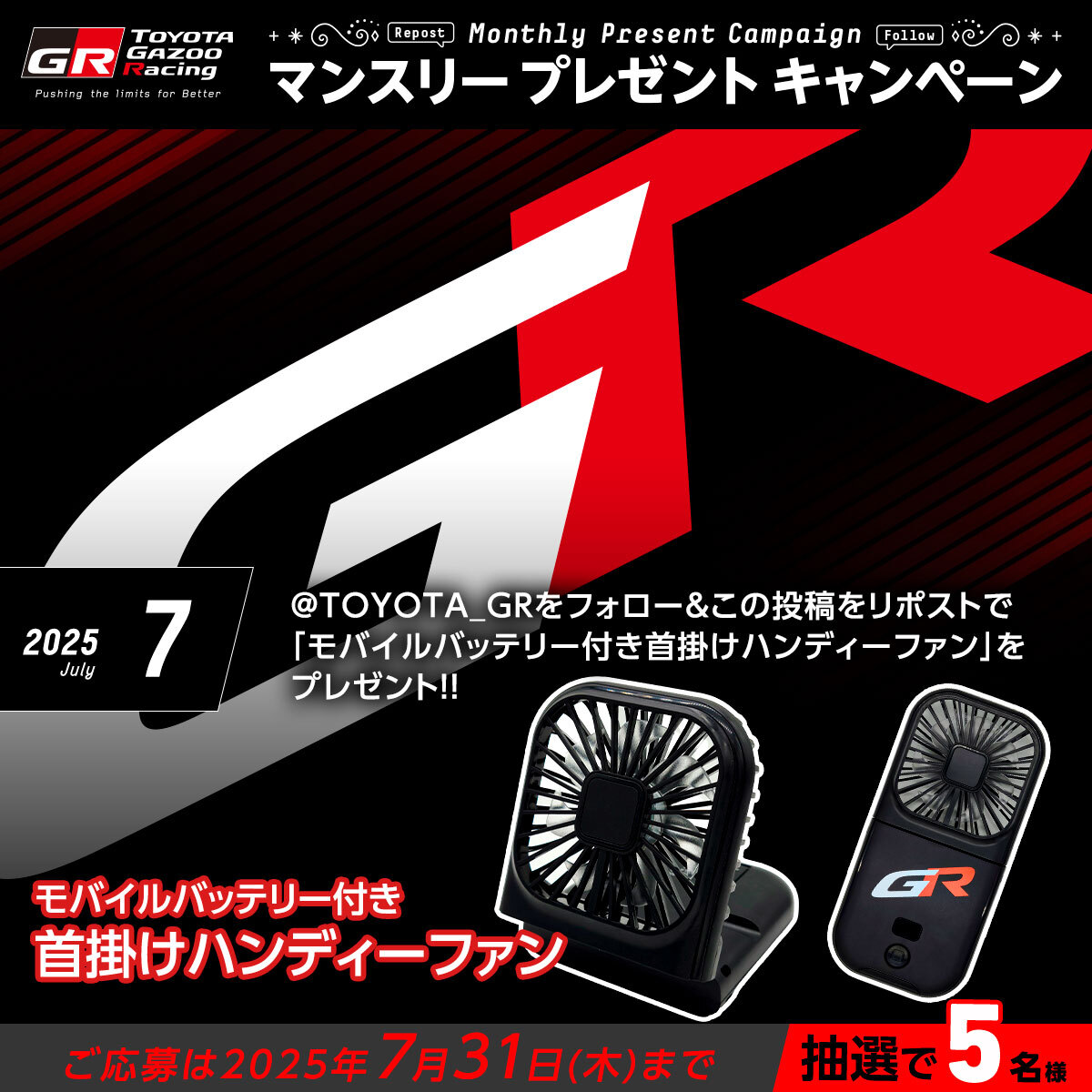TOYOTA_GR's tweet image. //
TOYOTA GAZOO Racing
プレゼントキャンペーン🎁✨
\\
いつも応援ありがとうございます!
「モバイルバッテリー付き首掛けハンディーファン」を抽選で5名様にプレゼント✨
応募方法
1️⃣@TOYOTA_GR をフォロー
2️⃣この投稿をリポスト
ご応募は7/31(木)まで
ご応募お待ちしております!!