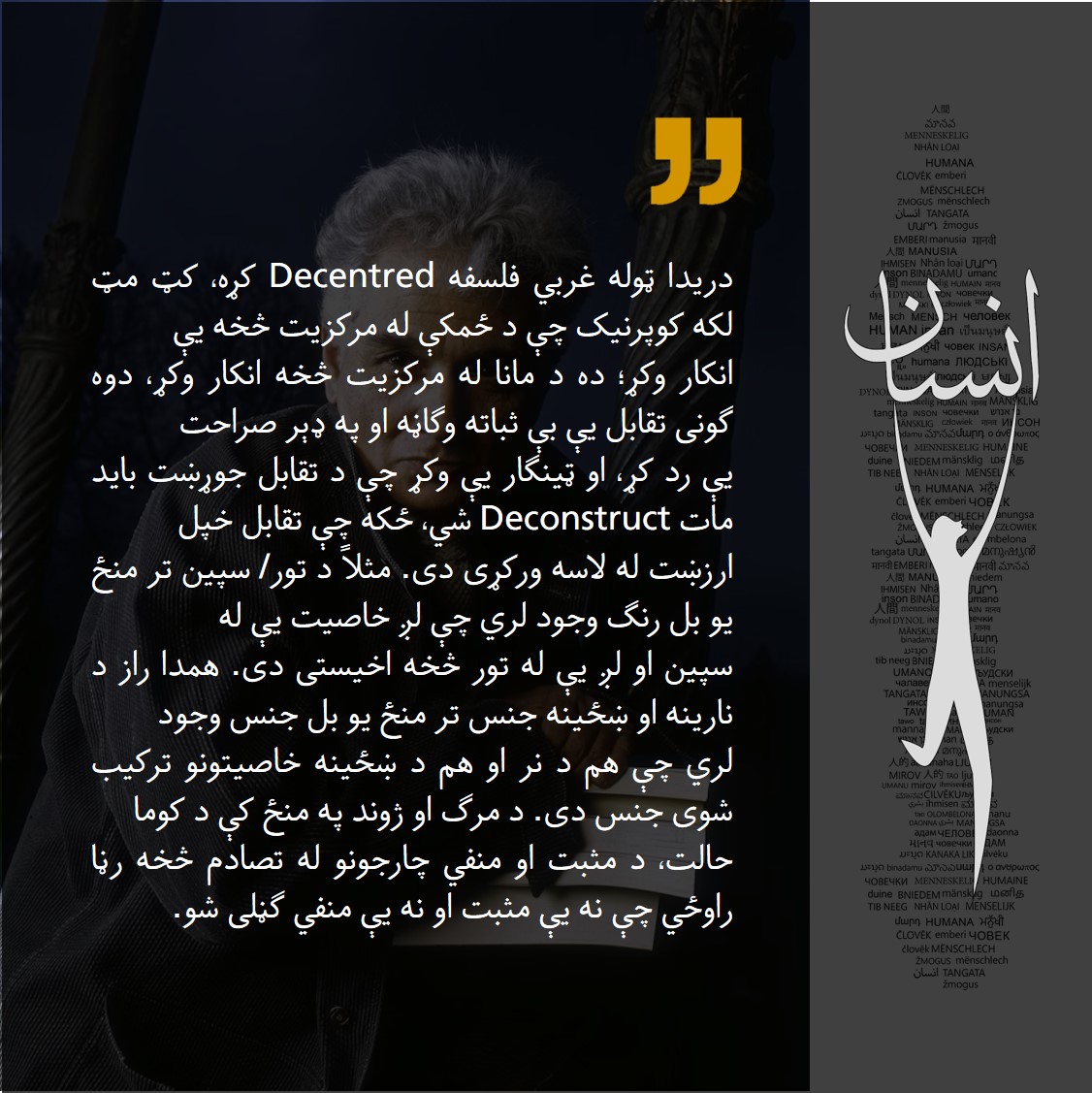 «دريدا ټوله غربي فلسفه Decentred کړه، کټ مټ لکه کوپرنيک چې د ځمکې له مرکزيت څخه يې انکار وکړ؛ ده د مانا له مرکزيت څخه انکار وکړ، دوه ګونی تقابل يې بې ثباته وګاڼه او په ډېر صراحت يې رد کړ، او ټينګار يې وکړ چې د تقابل جوړښت بايد مات شي، ځکه چې تقابل خپل ارزښت له لاسه ورکړی دی».