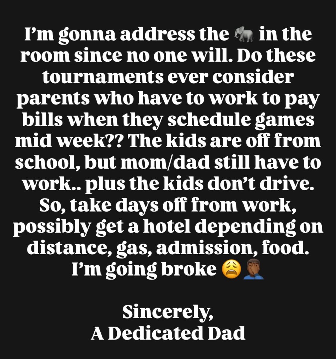 Do these tournaments ever consider parents who have to work to pay bills when they schedule games mid week?? The kids are off from school, but mom/dad still have to work.. plus the kids don’t drive. Im going broke 😩

Sincerely, 
A Dedicated Dad