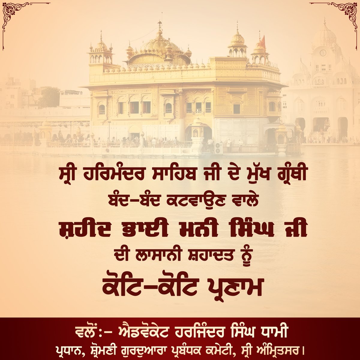 ਸ੍ਰੀ ਹਰਿਮੰਦਰ ਸਾਹਿਬ ਜੀ ਦੇ ਮੁੱਖ ਗ੍ਰੰਥੀ ਬੰਦ-ਬੰਦ ਕਟਵਾਉਣ ਵਾਲੇ ਸ਼ਹੀਦ ਭਾਈ ਮਨੀ ਸਿੰਘ ਜੀ ਦੀ ਲਾਸਾਨੀ ਸ਼ਹਾਦਤ ਨੂੰ ਕੋਟਿ-ਕੋਟਿ ਪ੍ਰਣਾਮ
ਵੱਲੋਂ: ਐਡਵੋਕੇਟ ਸ. ਹਰਜਿੰਦਰ ਸਿੰਘ ਧਾਮੀ ਪ੍ਰਧਾਨ, ਸ਼੍ਰੋਮਣੀ ਗੁਰਦੁਆਰਾ ਪ੍ਰਬੰਧਕ ਕਮੇਟੀ, ਸ੍ਰੀ ਅੰਮ੍ਰਿਤਸਰ

#SriHarmandirSahib #ShaheedBhaiManiSingh #SGPCAmritsar #SGPCPresident