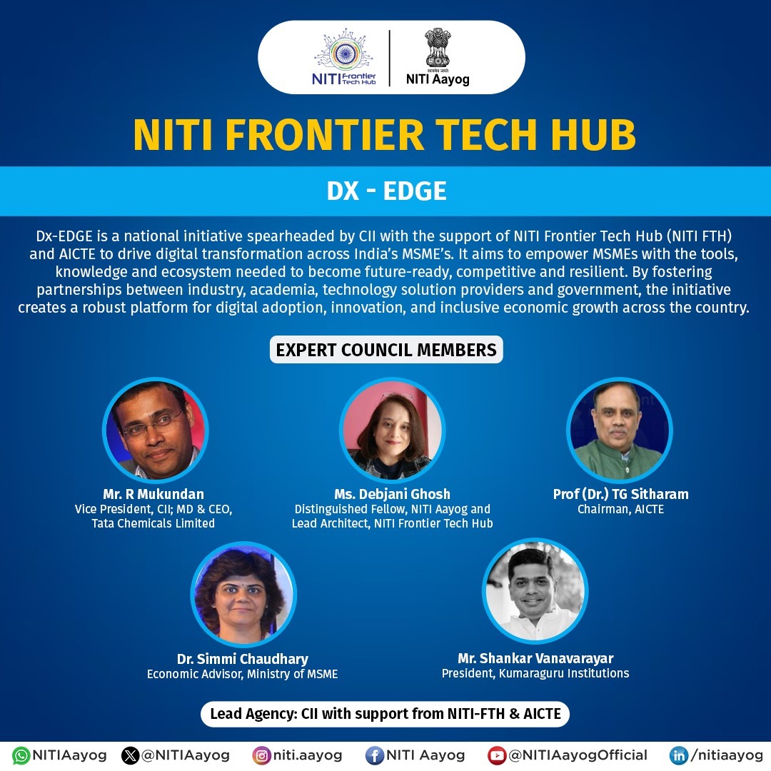 NITIAayog's tweet photo. NITI Aayog’s Frontier Tech Hub Supports National Initiative ‘Dx-EDGE’ to Accelerate Digital Transformation in Indian MSMEs

To catalyse India’s digital industrial transformation, Dx-EDGE has been launched as a national initiative spearheaded by the Confederation of Indian Industry (CII) with support from NITI Aayog’s Frontier Tech Hub (NITI-FTH) and AICTE.

Dx-EDGE is designed to empower India’s Micro, Small and Medium Enterprises (MSMEs) by enabling digital readiness, strengthening competitiveness, and enhancing resilience. The initiative brings together key stakeholders like industry, academia, technology solution providers, and government to build a collaborative ecosystem for digital adoption, innovation, and inclusive economic growth.

By fostering cross-sector partnerships and capacity-building programs, Dx-EDGE seeks to unlock the full potential of digital transformation for MSMEs, driving scalable impact across productivity, quality, and market expansion.

#PMOIndia #NITIAayog #NITIFrontierTechHub #CII #AICTE #DigitalIndia #DxEDGE #MSMETransformation #FrontierTech #ViksitBharat #InclusiveGrowth #InnovationEcosystem #SmartManufacturing #IndiaTechReady