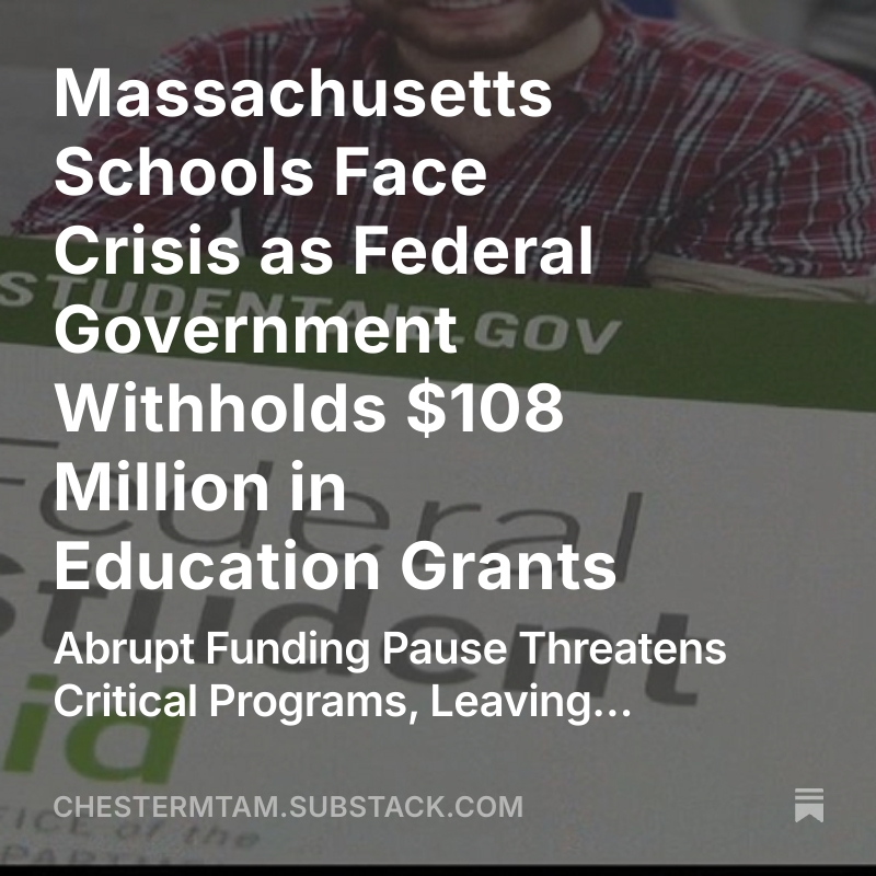 chestermtam's tweet image. Massachusetts Schools Face Crisis as Federal Government Withholds $108 Million in Education Grants
Abrupt Funding Pause Threatens Critical Programs, Leaving Districts Scrambling and Students at Risk
open.substack.com/pub/chestermta…