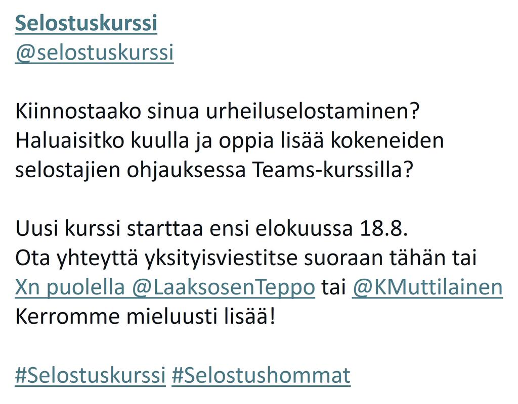 YKSI paikka olis vielä auki elokuun Teams-kurssille.

Nyt jos koskaan kannattaa lähteä mukaan jos olet kiinnostunut urheiluselostamisesta.

Tervetulleita ovat niin vasta-alkajat kuin jo jonkin verran selostyötä tehneetkin. Tai sitten vasta siitä haaveilevat.

Kannattaa olla nopea