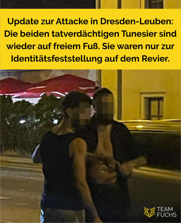⚡️ Update zur Attacke in Dresden-Leuben ⚡️

Die beiden Tatverdächtigen befinden sich laut Polizei schon wieder auf freiem Fuß. Die beiden Tunesier hatten am Wochenende in Dresden-Altleuben zwei Jugendlich mit Bierflaschen niedergestochen. Wahrscheinlich wurden sie nur zur