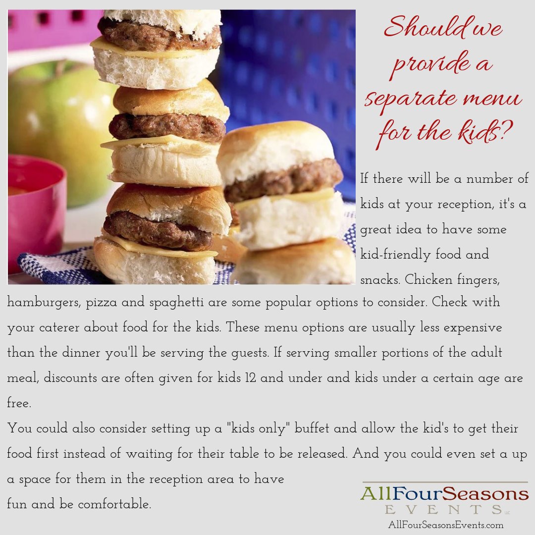 Kids have a very selective palate, so they may not appreciate your meal of carved prime rib. Opt for kid-friendly menu items instead. Plus, their meal may cost less than the adult meal, so you'd be saving money.    

#TheRoseVenueCO #AllFourSeasonsEvents #GettingMarried