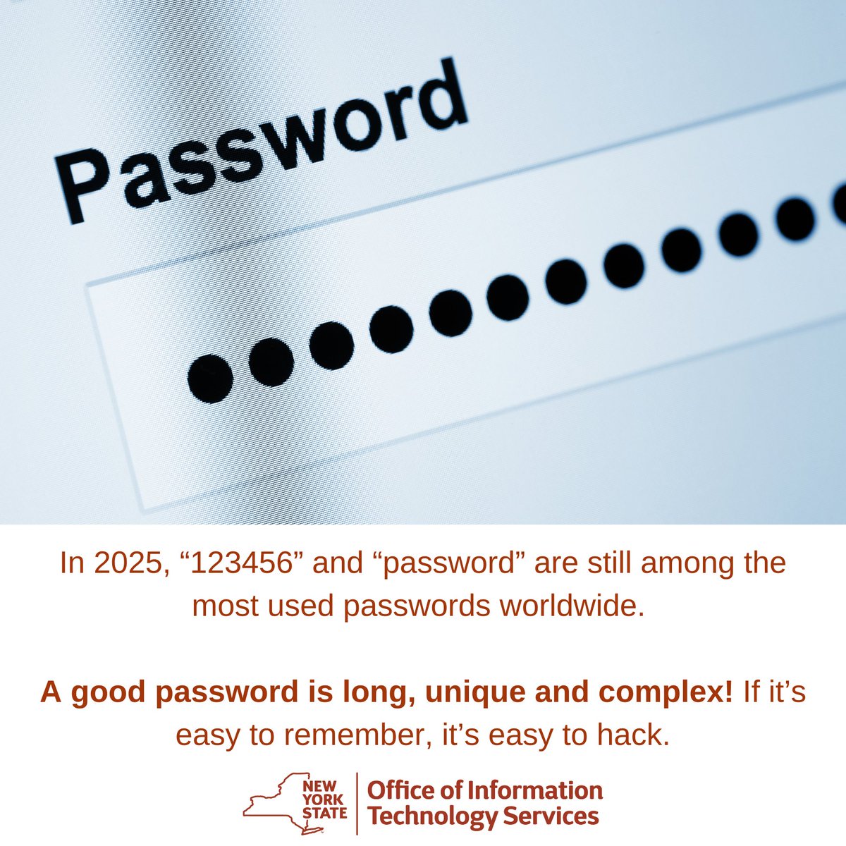 NYSITS's tweet image. In 2025, “123456” and “password” are still among the most used passwords worldwide. If this is you, change it immediately! A good password is long, unique and complex! If it’s easy to remember, it’s easy to hack.