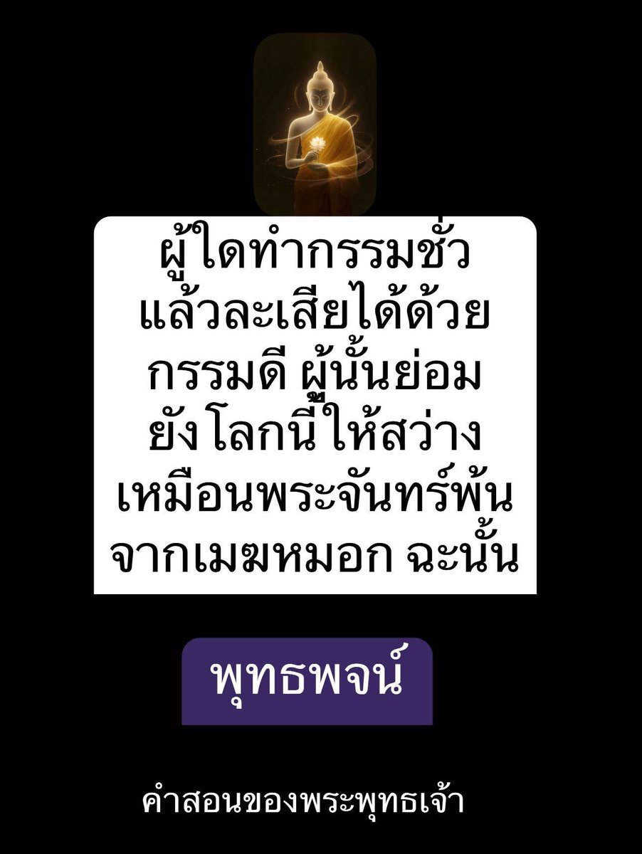 *ผู้ใดทำกรรมชั่วแล้ว ละเสียได้ด้วยกรรมดี ผู้นั้นย่อมยังโลกนี้ให้สว่าง  เหมือนพระจันทร์พ้นจากเมฆหมอก ฉะนั้น

พุทธพจน์
