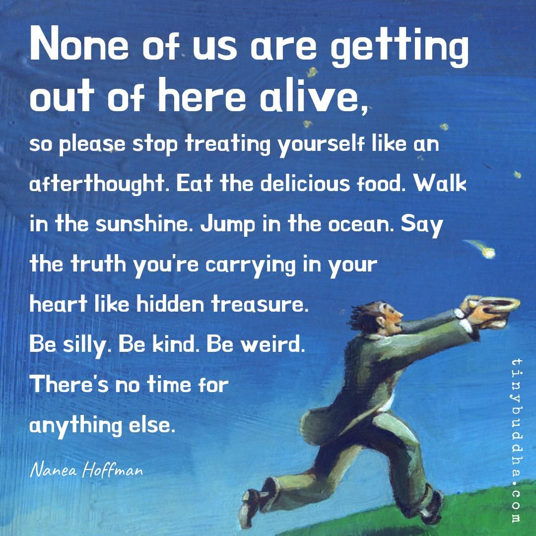 None of us are getting out of here alive, so please stop treating yourself like an afterthought.