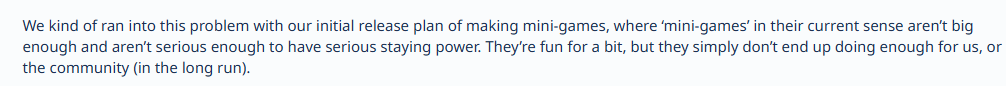 Ok so this "lack of staying power" is most definitely due to the multiple 4-6 month gaps without any content updates to said mini games. I get minigames aren't as popular as they once were but maybe look at the lack of updates you give them before blaming the games themselves :/