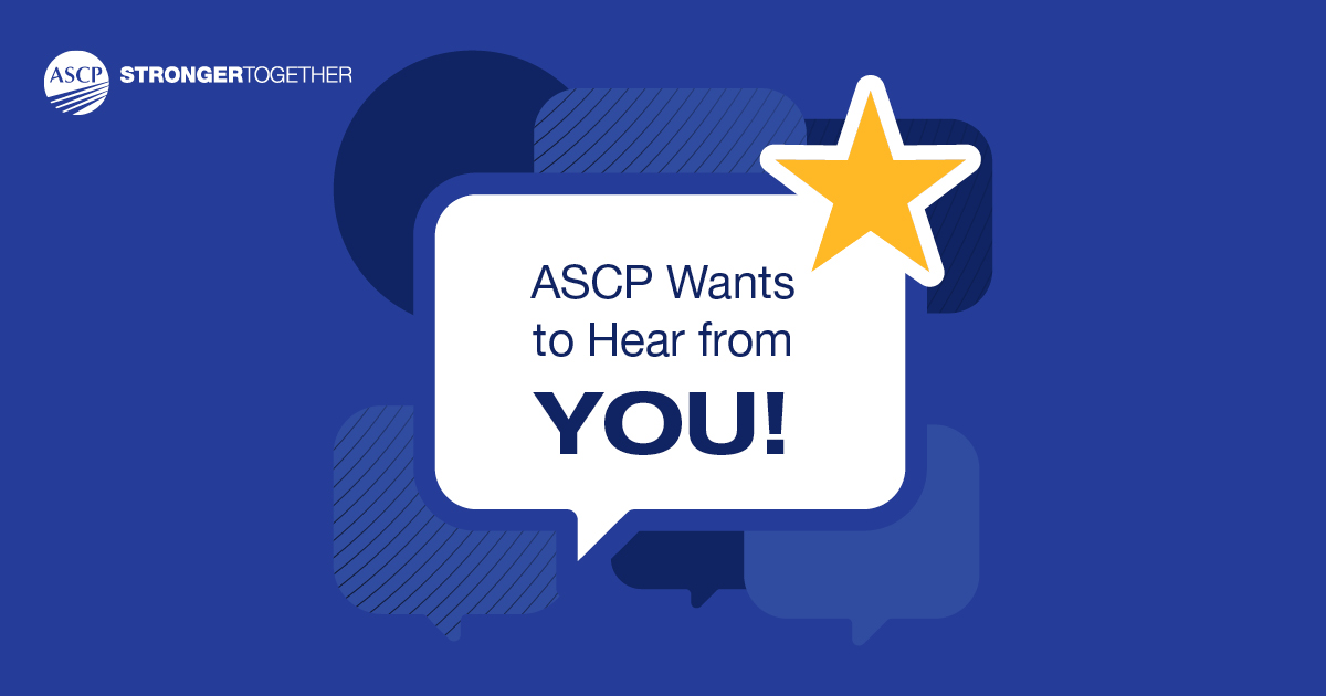 ASCP's annual hot topics survey is back! Members, share the topics keeping you up at night on this 5-minute survey. Your input helps us craft new resources and programs featuring content you want to see. Click the link on your member dashboard to fill it out before it closes on