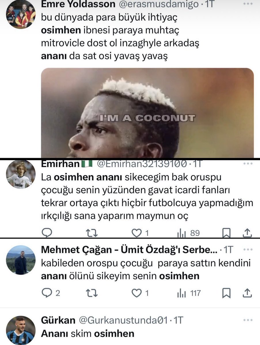 As Marca (@asmarcatr) on Twitter photo 💥💥💥 Galatasaray taraftarlarının Victor Osimhen’e (<a href="/victorosimhen9/">Victor Osimhen</a>) küfür edip ırkçılık yaptığı twitlerden bazıları:
💬 “Osimhen’e €75m veren takımın kafasına sokayım.”
💬 “Osimhen keşke Fenerbahçe’ye gitse de En-Nesyri bize gelse.”
💬 “Bunun yerine Nesyri olsa 90’a sokardı.” 💥💥💥 Galatasaray taraftarlarının Victor Osimhen’e (<a href="/victorosimhen9/">Victor Osimhen</a>) küfür edip ırkçılık yaptığı twitlerden bazıları:
💬 “Osimhen’e €75m veren takımın kafasına sokayım.”
💬 “Osimhen keşke Fenerbahçe’ye gitse de En-Nesyri bize gelse.”
💬 “Bunun yerine Nesyri olsa 90’a sokardı.”