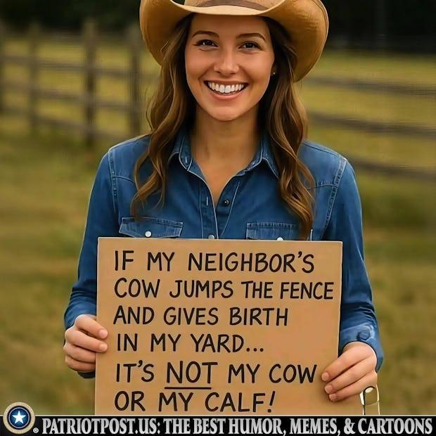 Well, this has happened to me on numerous occasions, and the Sheriff told me I was not allowed to keep the cows. I was not happy, I thought it was my right, but then I remembered that I am not a liberal, and God would consider that stealing. I prayed for forgiveness and returned