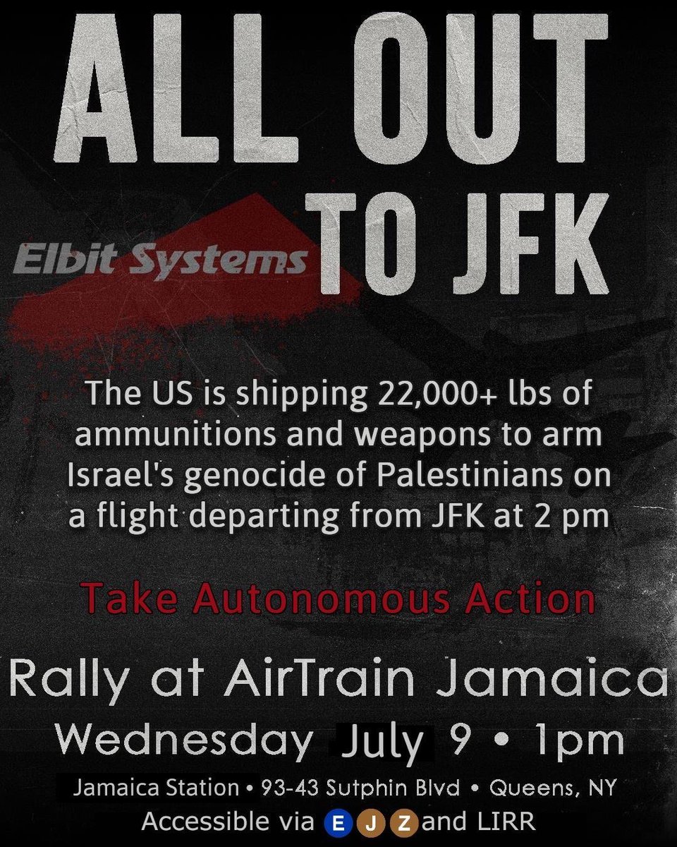 ARMS EMBARGO NOW! STOP ARMING ISRAEL!

All out to the Jamaica JFK AirTrain at 1pm! Bring flags, banners, and kuffiyehs.

Israel Military Industries, a subsidiary of Elbit Systems, has three different shipments of weapons and ammunition leaving from JFK at 2pm on Wednesday (7/9)
