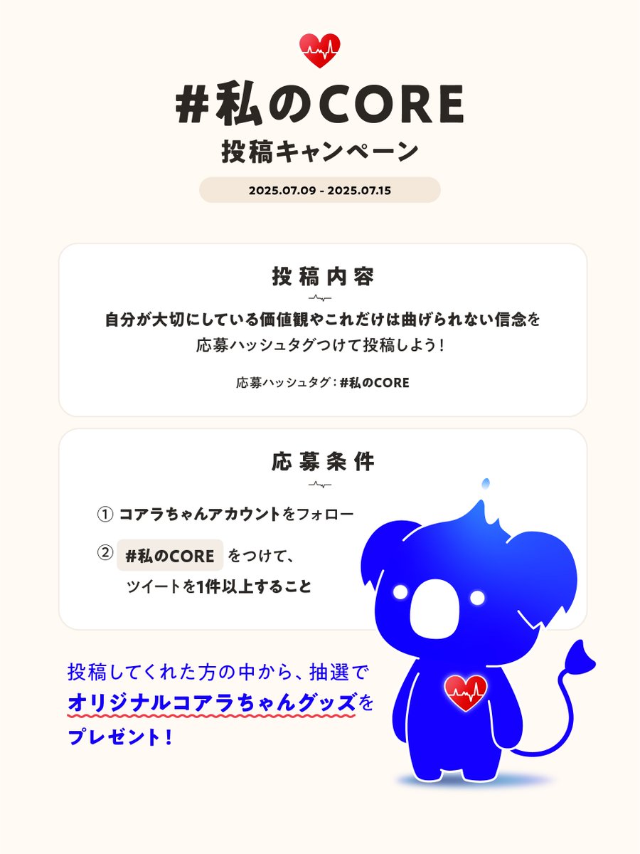 【#私のCORE 投稿キャンペーン開始】

あなたにとっての「CORE（芯）」はなんですか？
夢中になれること、大切にしてること、心の奥で燃えてるもの。

そんな「あなたのCORE」を、#私のCORE をつけて投稿してみてください🐨🔥

参加してくれた方には、抽選で【限定コアラちゃんグッズ】をプレゼント✨
