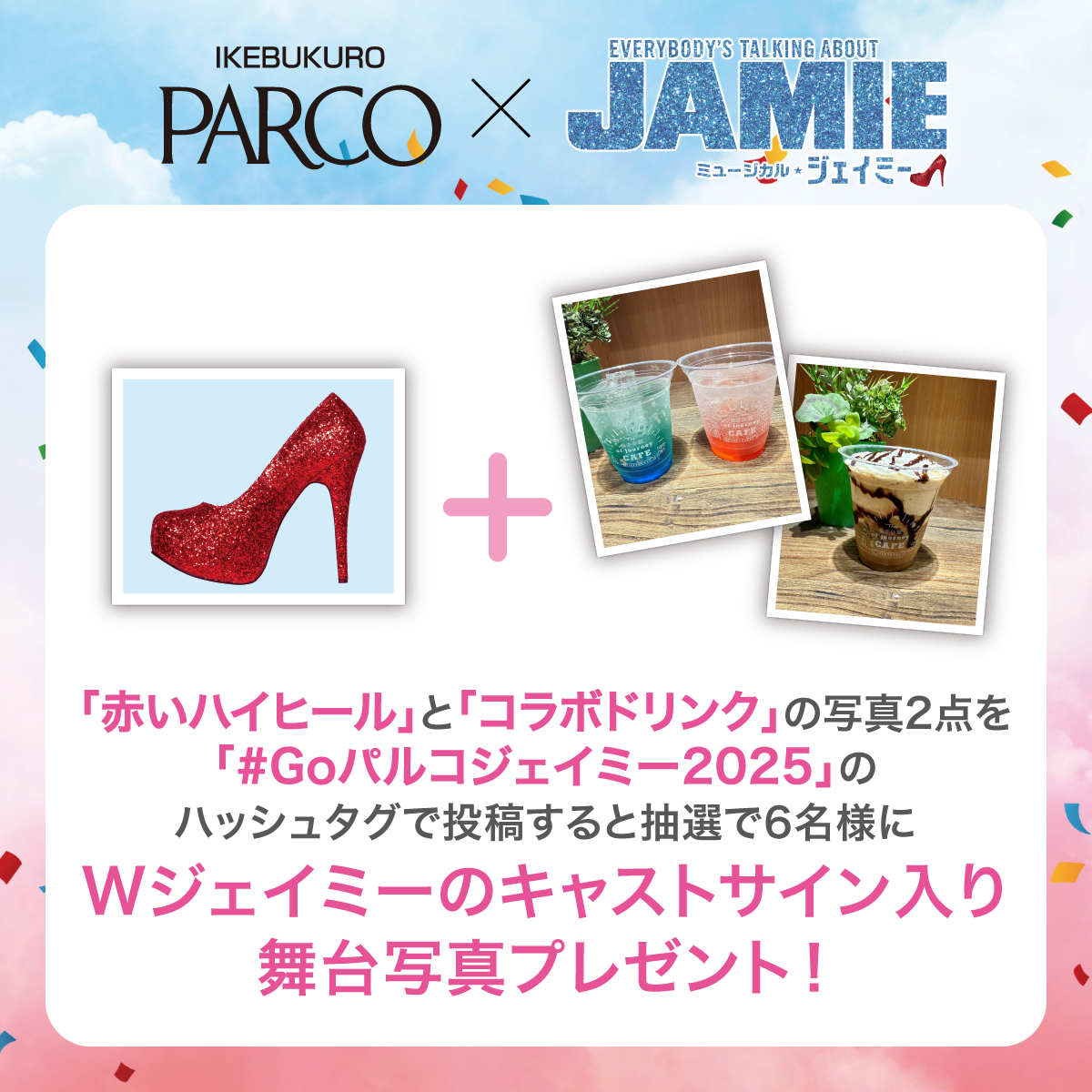 👠タイアップコンプリートキャンペーン

期間中、池袋PARCO公式SNS（Instagram、X）をフォローの上、池袋PARCOに展示されている ①「赤いハイヒール」と ②「コラボドリンク」の写真2点をハッシュタグ『 #Goパルコジェイミー2025』をつけて投稿してください！