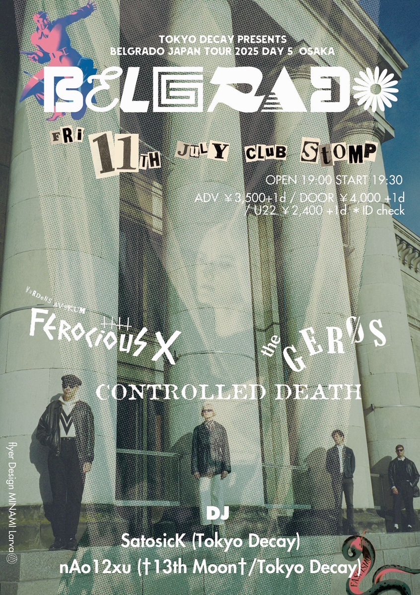 Tokyo Decay presents
[BELGRADO Japan Tour 2025 day5]
2025/07/11 (fri)
@ CLUB STOMP, Higashi Shinsaibashi/Osaka

=BANDs=
BELGRADO (Spain)
CONTROLLED DEATH 
FEROCIOUS X 
THE GEROS

=DJs=
nAo12xu (†13TH MOON†/ Tokyo Decay)
SatosicK (Tokyo Decay)

OPEN 19:00 / START 19:30