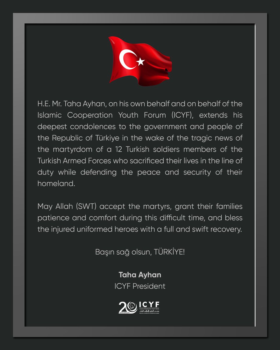 H.E. Mr. Taha Ayhan, on his own behalf and on behalf of the Islamic Cooperation Youth Forum (ICYF), extends his deepest condolences to the government and people of the Republic of Türkiye in the wake of the tragic news of the martyrdom of a 12 Turkish soldiers members of the