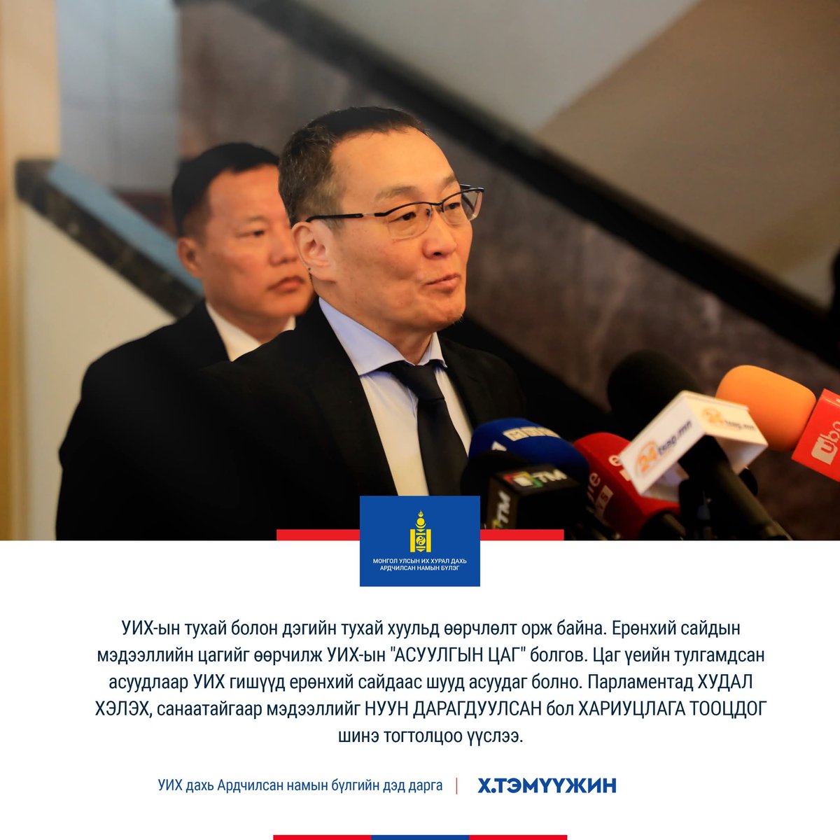 УИХ дахь Ардчилсан намын бүлгийн дэд дарга Х.ТЭМҮҮЖИН: УИХ-ын тухай болон дэгийн тухай хуульд өөрчлөлт орж байна. Ерөнхий сайдын мэдээллийн цагийг өөрчилж УИХ-ын "АСУУЛГЫН ЦАГ" болгов. Цаг үеийн тулгамдсан асуудлаар УИХ гишүүд ерөнхий сайдаас шууд асуудаг болно. Парламентад ХУДАЛ