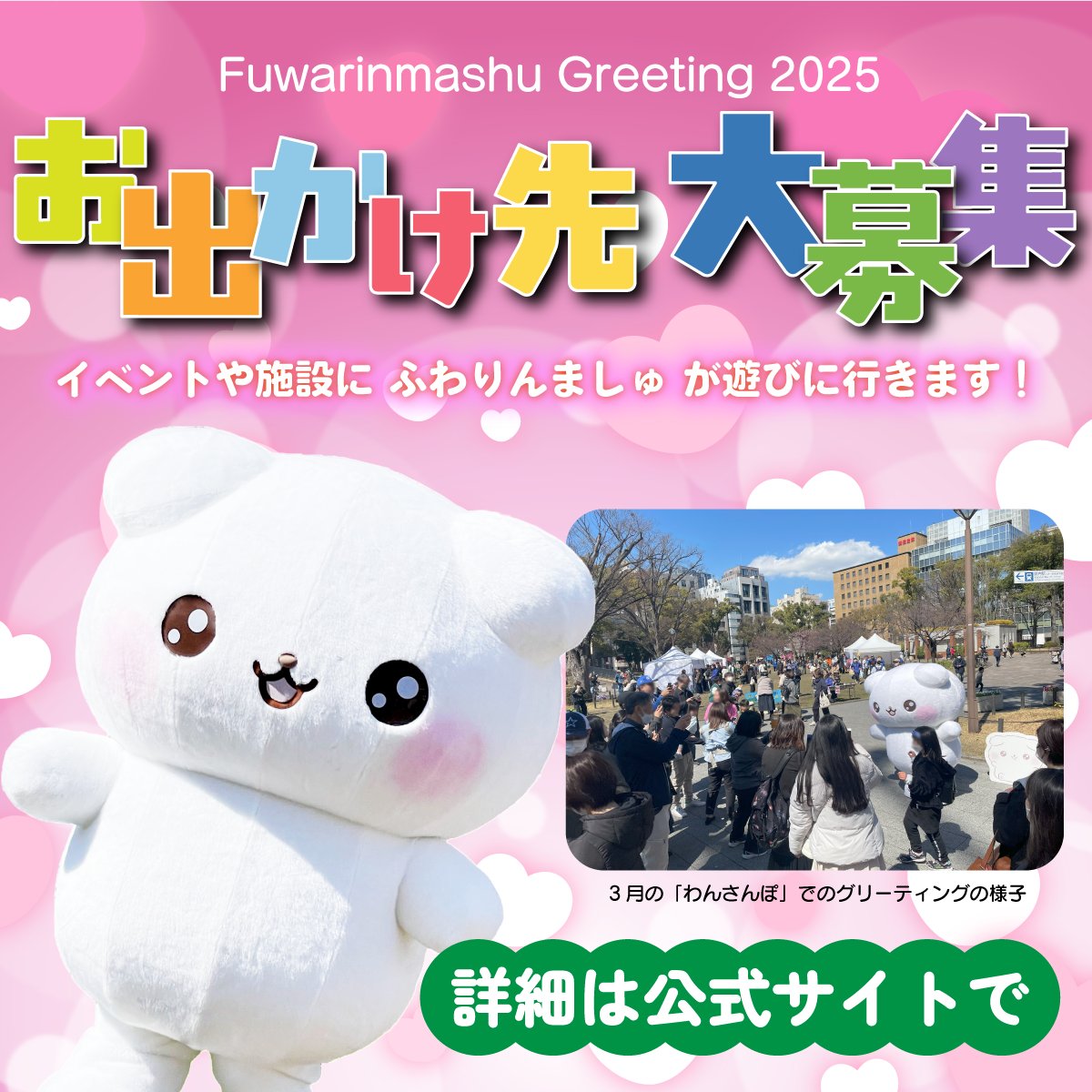 ✨ふわりんましゅが学園祭やあなたの街の商店街にやってきます✨

学園祭や店頭イベントなどで、ふわりんましゅグリーティング実施をご希望の主催者・関係者の方を募集しています。

ふわりんましゅと一緒にイベントを盛り上げませんか？
ご興味のある方は、詳細をご確認のうえ、ぜひご応募ください！