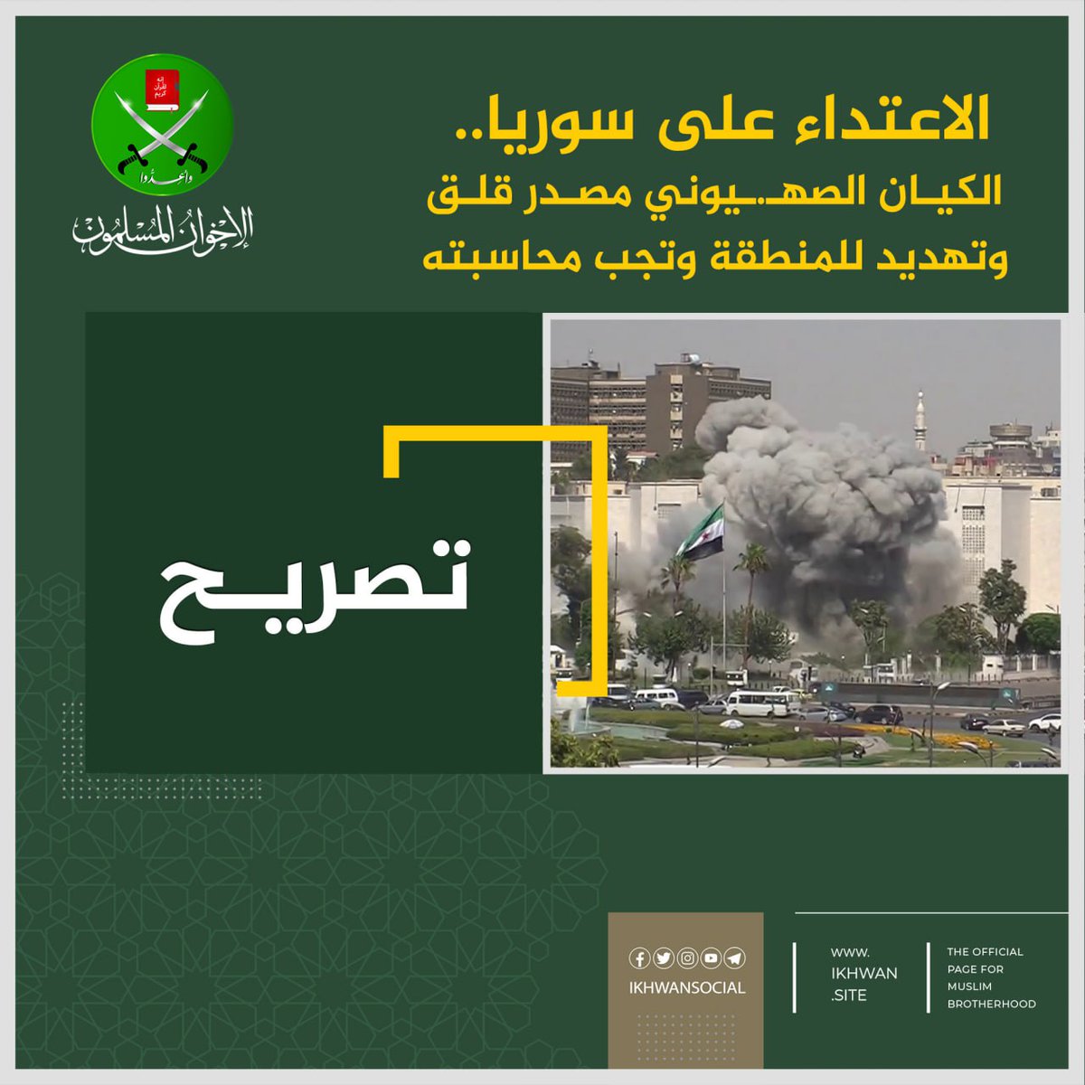 ikhwansocial's tweet image. الاعتداء على سوريا… الكيان الصهيوني مصدر قلق وتهديد للمنطقة، وتجب محاسبته
تُدين جماعة الإخوان المسلمين العدوانَ الإسرائيلي الغادر الذي استهدف الأراضي السورية من جنوب البلاد إلى #دمشق، وتعدّه اعتداءً سافرًا على سيادة دولة عربية، وخرقًا صريحًا للقانون الدولي وميثاق الأمم المتحدة…
