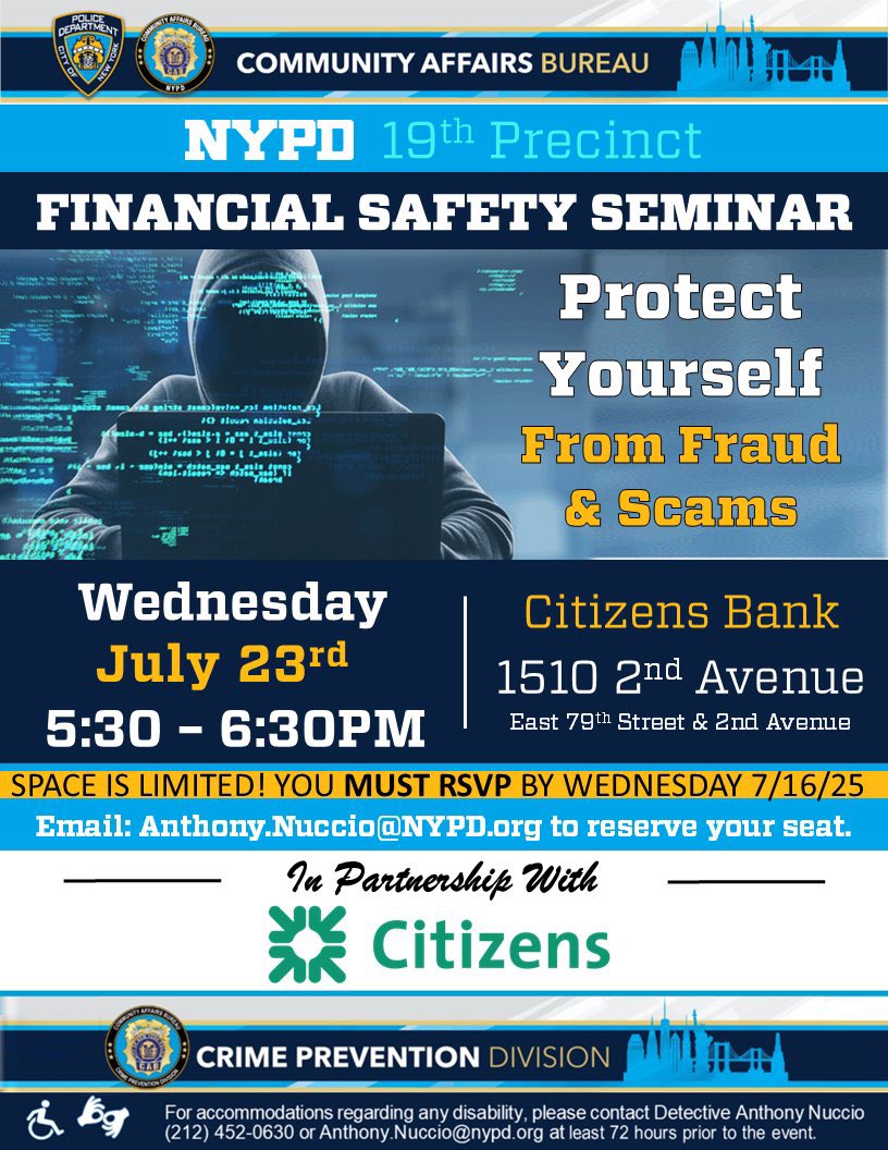 NYPD19Pct's tweet image. NEXT WEEK: 19th Precinct Financial Safety Seminar, sponsored by Citizens Bank. Protect yourself from fraud and scams!
Citizens Bank
1510 2nd Avenue
5:30 – 6:30PM
SPACE IS LIMITED!
YOU MUST RSVP BY WEDNESDAY 7/16/25
Email: Anthony.Nuccio@NYPD.org to reserve your seat.