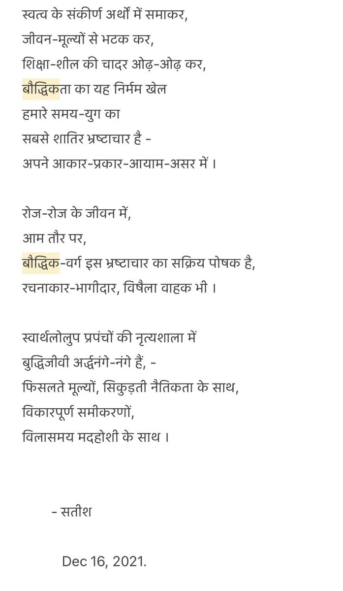 स्वत्व के संकीर्ण अर्थों में समाकर
जीवन-मूल्यों से भटक कर
शिक्षा-शील की चादर ओढ़-ओढ़ कर
बौद्धिकता का यह निर्मम खेल
हमारे समय-युग का 
सबसे शातिर भ्रष्टाचार है-
अपने आकार-प्रकार-आयाम-असर में
- -
आम तौर पर
बौद्धिक-वर्ग इस भ्रष्टाचार का सक्रिय पोषक है
रचनाकार-भागीदार,विषैला वाहक भी !