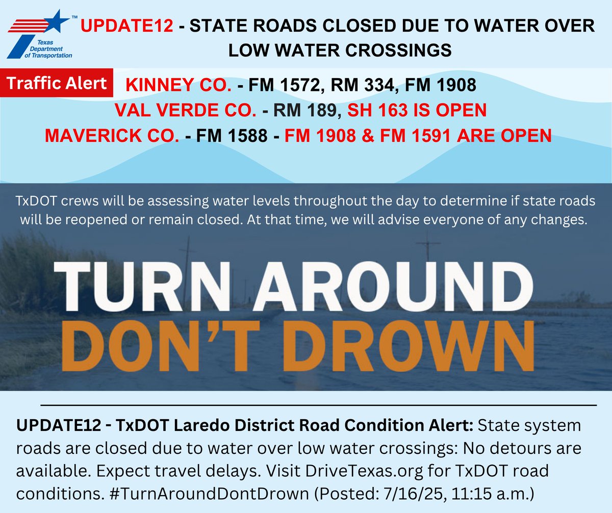 UPDATE12 - TxDOT Laredo District Road Condition Alert: State system roads are closed due to water over low water crossings: No detours available. Expect travel delays. Visit DriveTexas.org for TxDOT road conditions. #TurnAroundDontDrown (Posted: 7/16/25, 11:15 a.m.)