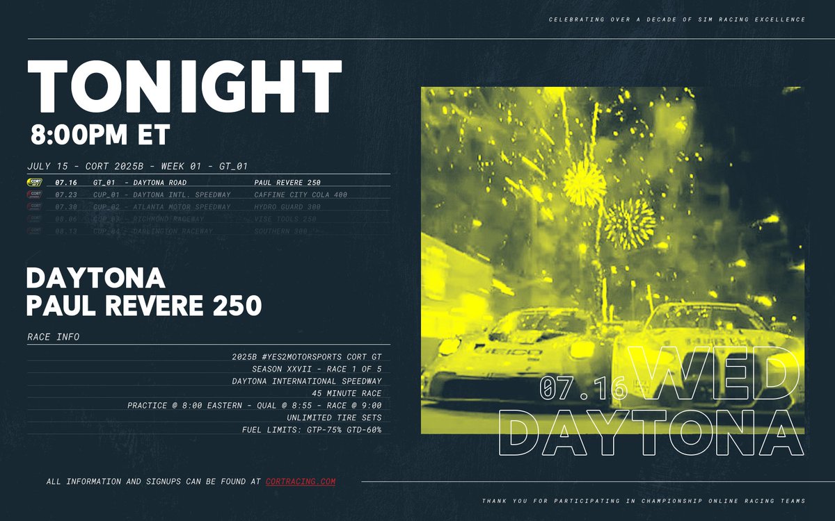 TONIGHT

The CORT DriveFirst.org GT Series kicks off the 2025B season with a 45-minute sprint around Daytona. It's the Paul Revere 250, first driver to the fireworks wins.

Head to cortracing.com or the CORT Discord for more info.