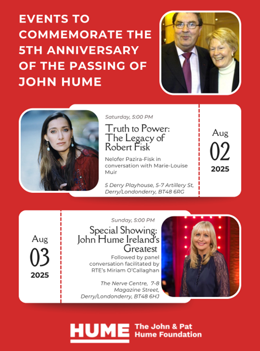 The John and Pat Hume Foundation is organising two events to commemorate the 5th anniversary of the passing of John Hume: Nelofer Pazira-Fisk on Truth to Power: The Legacy of Robert Fisk on 2nd August at 5pm &amp; Special Showing - John Hume Ireland’s Greatest on 3rd August at 5pm.