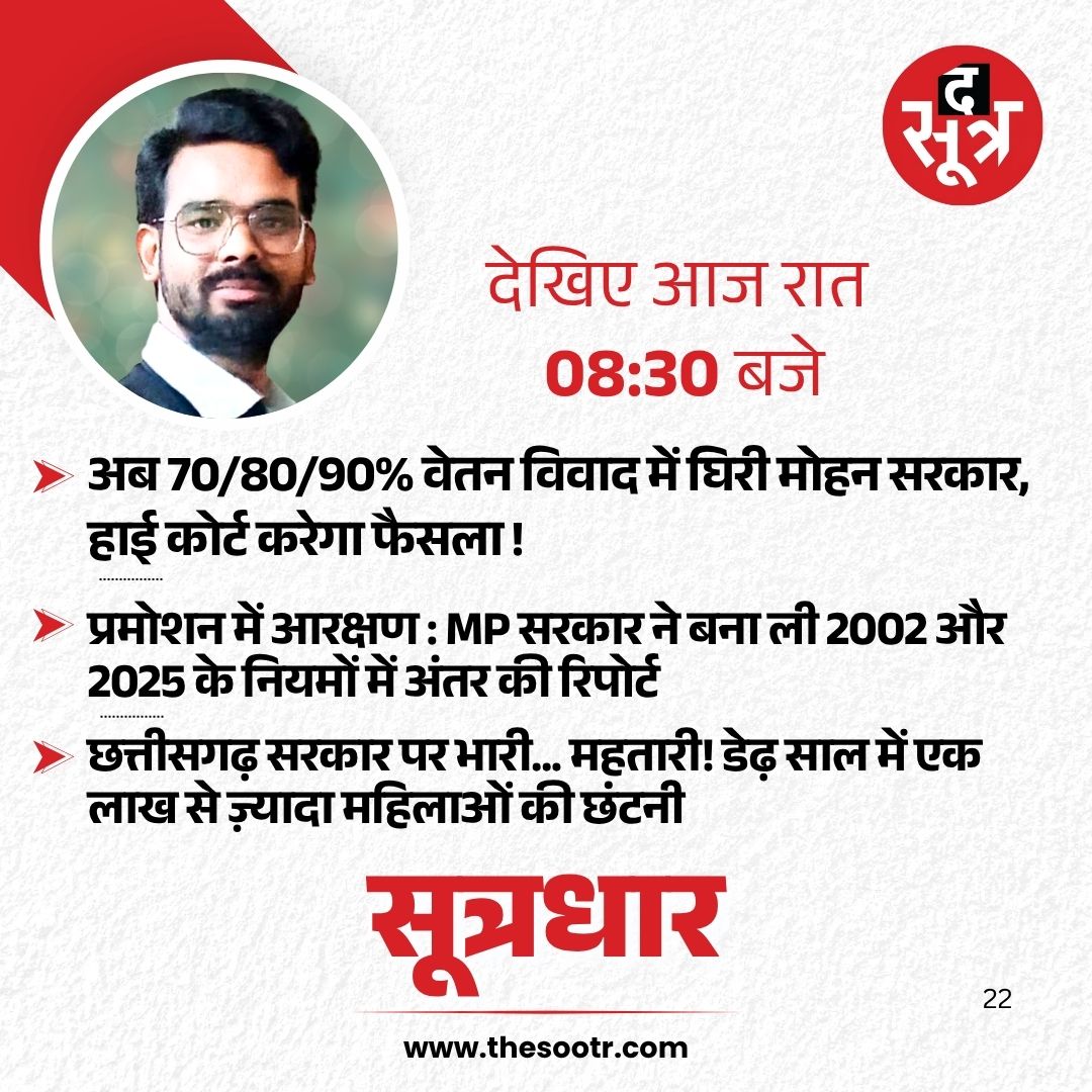 देखिए आज रात 08:30 बजे से, सिर्फ सूत्रधार में...

अब 70/80/90% वेतन विवाद में घिरी मोहन सरकार, हाई कोर्ट करेगा फैसला !
---
प्रमोशन में आरक्षण : MP सरकार ने बना ली 2002 और 2025 के नियमों में अंतर की रिपोर्ट
---
छत्तीसगढ़ सरकार पर भारी... महतारी! डेढ़ साल में एक लाख से ज़्यादा