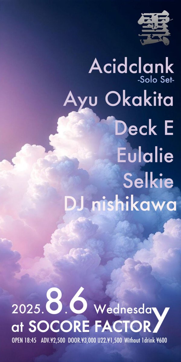 ☁️ ☁️ ☁️ ☁️ ☁️ ☁️ ☁️ ☁️ ☁️ ☁️

8/6(Wed)
雲
Presented by KSG
￼
Act:
Acidclank -Solo Set-
Ayu Okakita
Deck E
Eulalie
Selkie
DJ nisikawa

Start:18:45
Adv:¥2,500 (D別) / Door:¥3,000 (D別)

☁️ ☁️ ☁️ ☁️ ☁️ ☁️ ☁️ ☁️ ☁️ ☁️