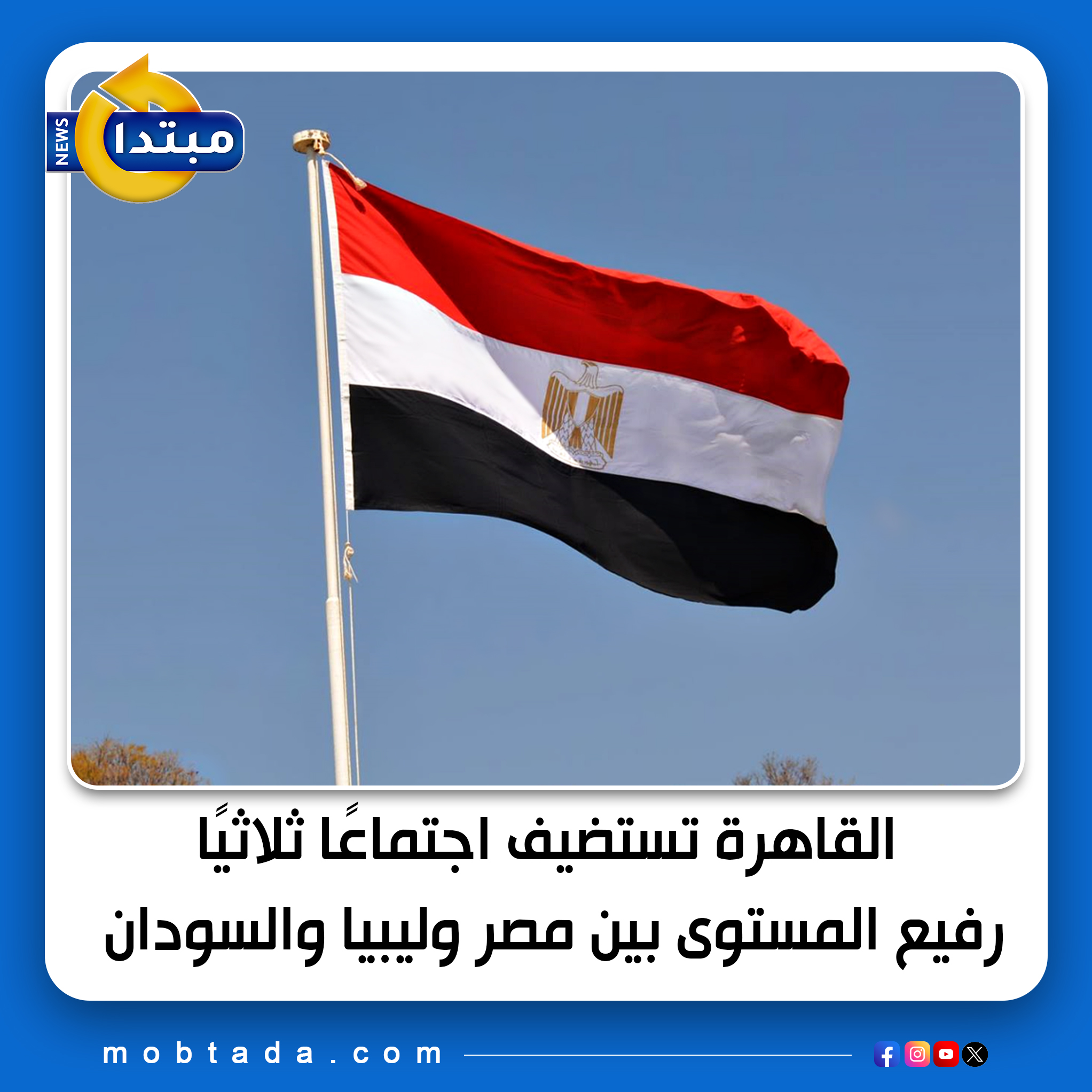 القاهرة تستضيف اجتماعًا ثلاثيًا رفيع المستوى بين مصر و ليبيا والسودان 