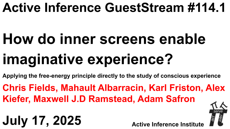 InferenceActive's tweet image. GuestStream #114.1 ~ 7/17/2025 at 15 UTC 
&quot;How do inner screens enable imaginative experience? Applying the free-energy principle directly to the study of conscious experience&quot; 
Chris Fields, Mahault Albarracin , Karl Friston, Alex Kiefer , Maxwell J.D Ramstead, Adam Safron…