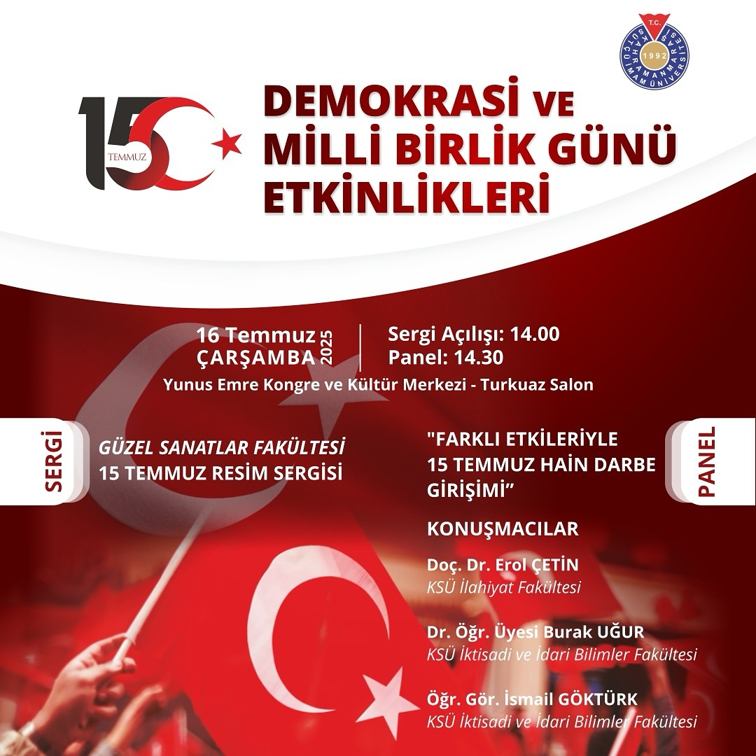 15 Temmuz Demokrasi Ve Milli Birlik Günü Etkinlikleri
Güzel Sanatlar Fakültesi 15 Temmuz Resim Sergisi
Sergi  Saat: 14.00
15 Temmuz Hain Darbe Girişimi Paneli
Konuşmacılar;
Doç. Dr. Erol Çetin
Dr. Öğr. Üyesi Burak Uğur
Öğr. Gör. İsmail Göktürk
16 Temmuz 2025 Çarşamba
Panel: 14.30