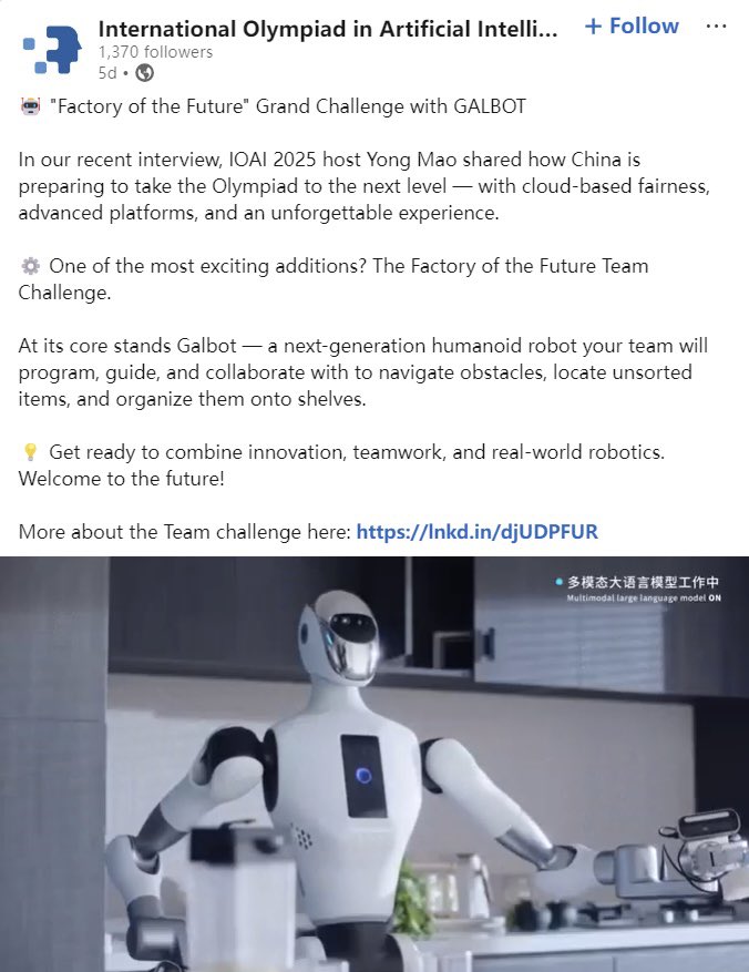 GalbotRobotics's tweet image. GALBOT x IOAI 2025!
Proud to be the Official Robot Platform for IOAI 2025 (8/3-8/9) - the world&apos;s most prestigious AI competition for high-school students!
80 teams from 80 countries compete to build the #FactoryOfTheFuture.
🔹 Cloud-based fairness, advanced platforms, and an…