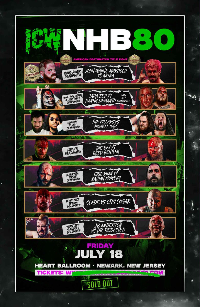 #NHB80 NEWARK NJ ⛓️‍💥

MURDOCH (c) vs AKIRA 
DEMANTO vs ZEP 
PILLARS vs OGz 
BEV vs BENTLEY 
RYAN vs MOWERY 
SLADE vs COGAR 
ANDERSON vs REDACTED 
PLUS MORE BIG SURPRISES! 

THE CHAINS ⛓️‍💥 RETURN 
HOME to the MADHOUSE of 
ULTRAVIOLENCE!!! 

LIVE!! Friday July 18th - 
THE HEART