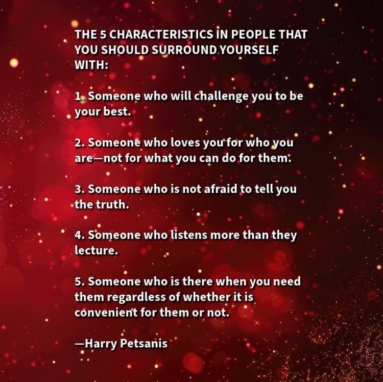 THE 5 CHARACTERISTICS IN PEOPLE THAT YOU SHOULD SURROUND YOURSELF WITH:

1. Someone who will challenge you to be your best.

2. Someone who loves you for who you are—not for what you can do for them. 

3. Someone who is not afraid to tell you the truth. 

4. Someone who listens