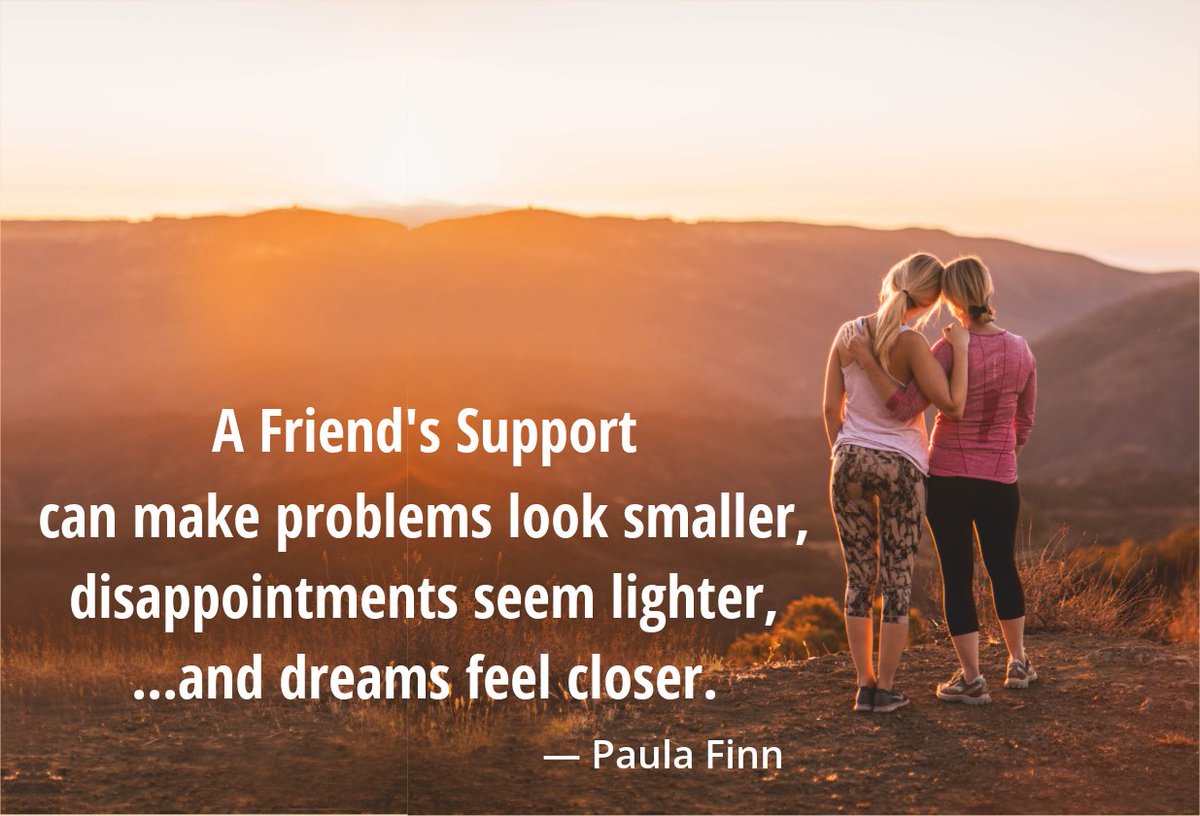 A friend’s support 
can make problems look smaller,
disappointments seem lighter...
and dreams feel closer.
~ Paula Finn