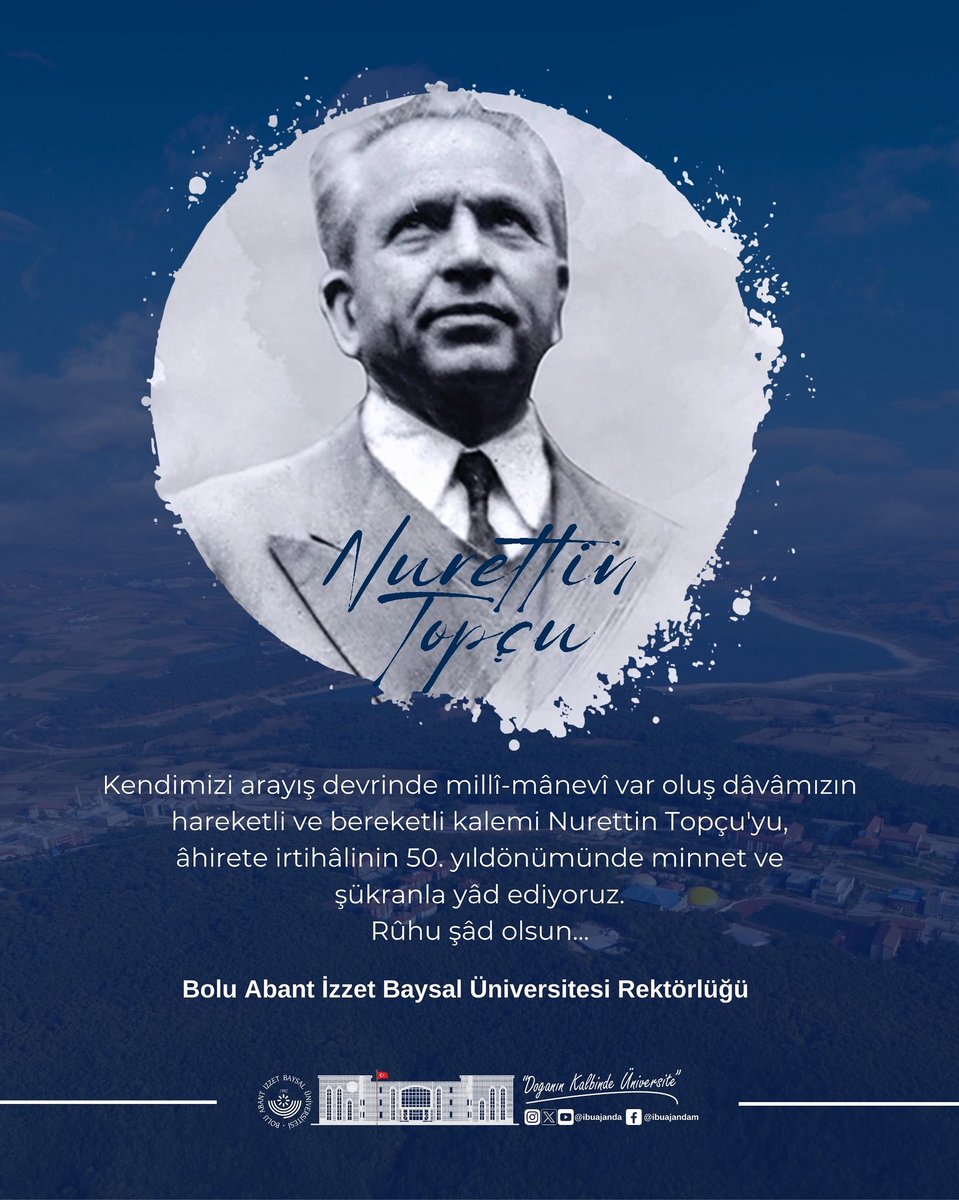 Kendimizi arayış devrinde millî-mânevî var oluş dâvâmızın hareketli ve bereketli kalemi Nurettin Topçu'yu, âhirete irtihâlinin 50. yıldönümünde minnet ve şükranla yâd ediyoruz.
Rûhu şâd olsun.

Bolu Abant İzzet Baysal Üniversitesi Rektörlüğü