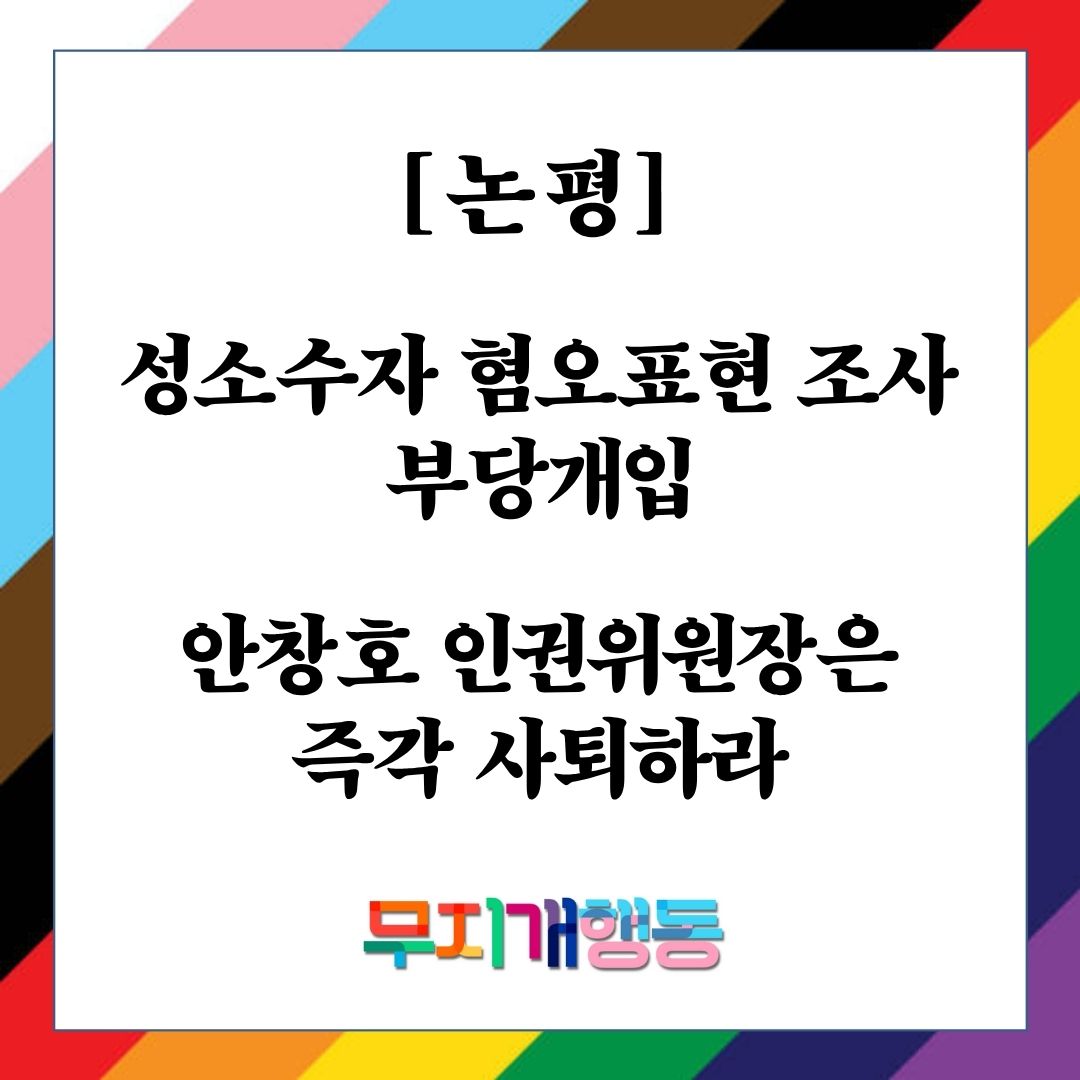 [논평] 성소수자 혐오표현 조사 부당개입, 안창호 인권위원장은 즉각 사퇴하라

어제(9일) 국가인권위원회(이하 ‘인권위’) 내부 게시판에서 안창호 인권위원장이 성소수자 혐오표현 진정 사건에 대한 조사보고서 상정을 막고 있다는 사실이 폭로되었다. 인권위원장이 명백한 혐오표현을 ‘정치적
